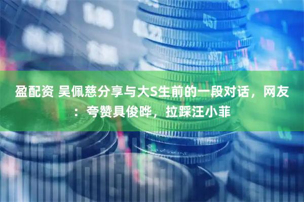 盈配资 吴佩慈分享与大S生前的一段对话,网友:夸赞具俊晔,拉踩汪小菲