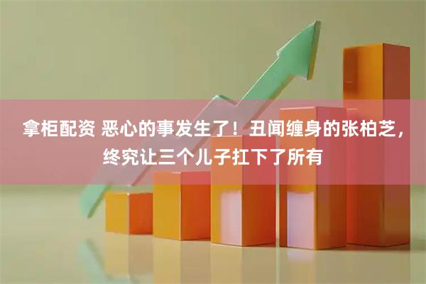 拿柜配资 恶心的事发生了！丑闻缠身的张柏芝，终究让三个儿子扛下了所有