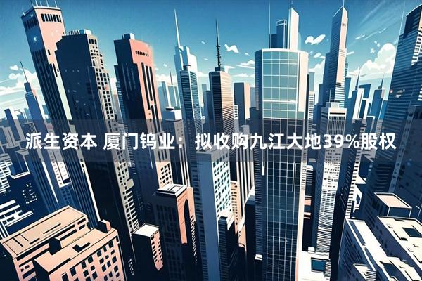 派生资本 厦门钨业：拟收购九江大地39%股权