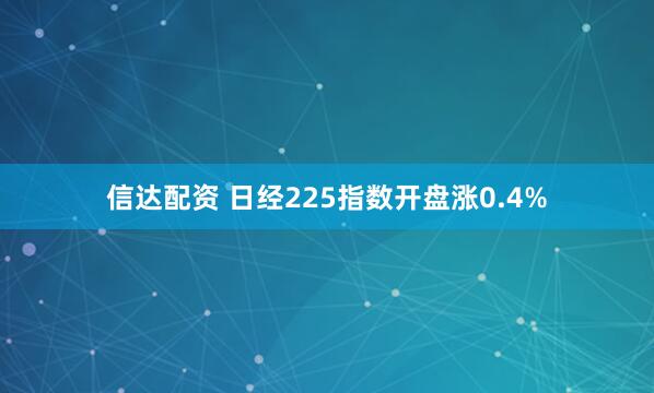 信达配资 日经225指数开盘涨0.4%