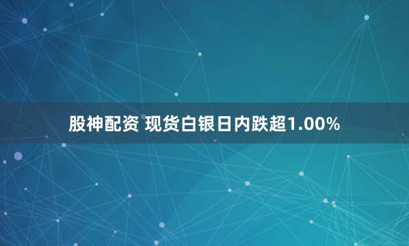 股神配资 现货白银日内跌超1.00%