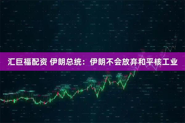 汇巨福配资 伊朗总统：伊朗不会放弃和平核工业
