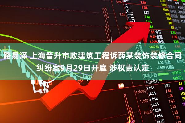 路易泽 上海晋升市政建筑工程诉薛某装饰装修合同纠纷案9月29日开庭 涉权责认定