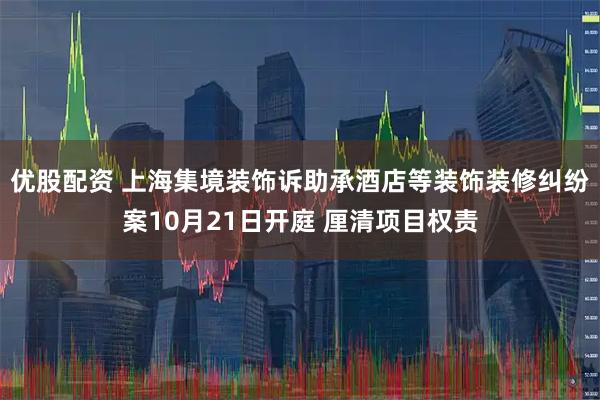 优股配资 上海集境装饰诉助承酒店等装饰装修纠纷案10月21日开庭 厘清项目权责