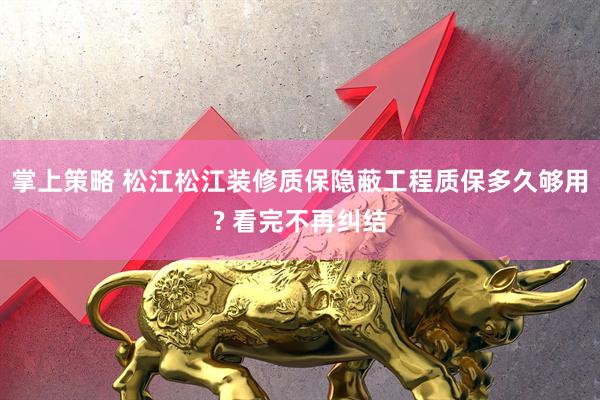 掌上策略 松江松江装修质保隐蔽工程质保多久够用? 看完不再纠结