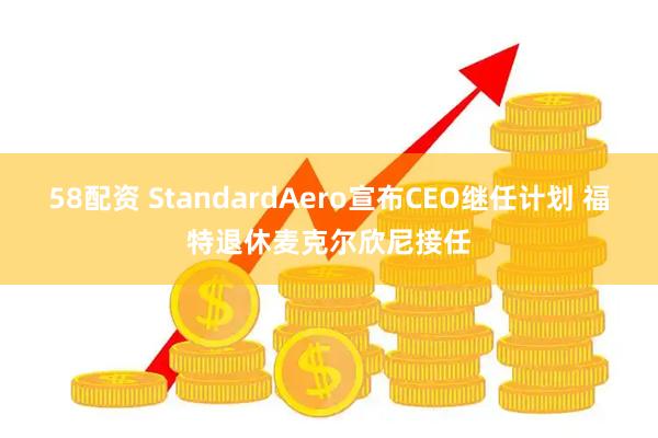 58配资 StandardAero宣布CEO继任计划 福特退休麦克尔欣尼接任