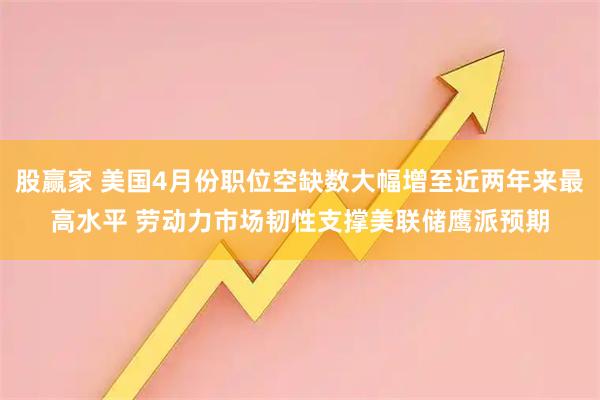 股赢家 美国4月份职位空缺数大幅增至近两年来最高水平 劳动力市场韧性支撑美联储鹰派预期