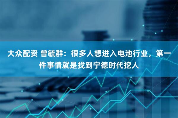 大众配资 曾毓群：很多人想进入电池行业，第一件事情就是找到宁德时代挖人