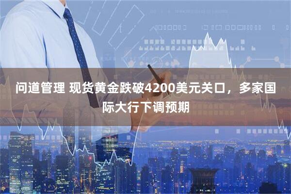 问道管理 现货黄金跌破4200美元关口，多家国际大行下调预期