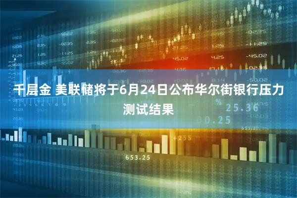 千层金 美联储将于6月24日公布华尔街银行压力测试结果