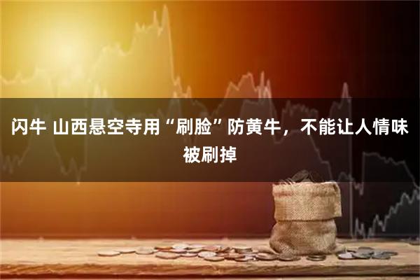 闪牛 山西悬空寺用“刷脸”防黄牛，不能让人情味被刷掉