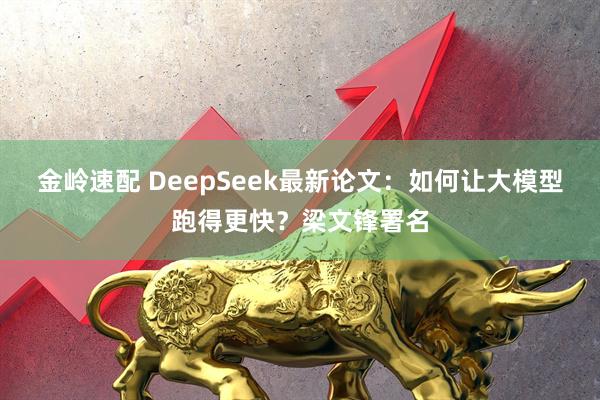 金岭速配 DeepSeek最新论文：如何让大模型跑得更快？梁文锋署名