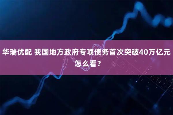 华瑞优配 我国地方政府专项债务首次突破40万亿元 怎么看？