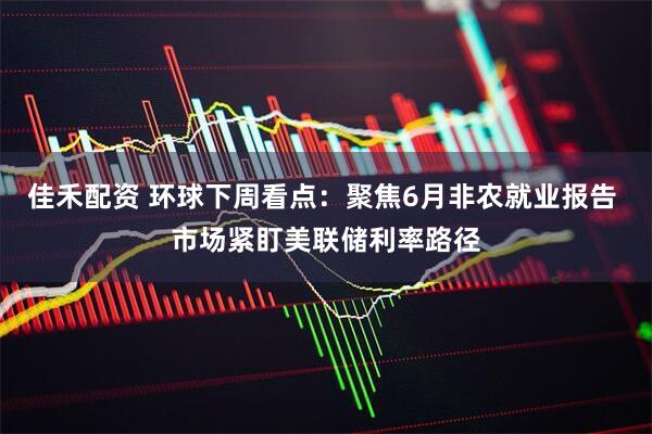 佳禾配资 环球下周看点：聚焦6月非农就业报告 市场紧盯美联储利率路径