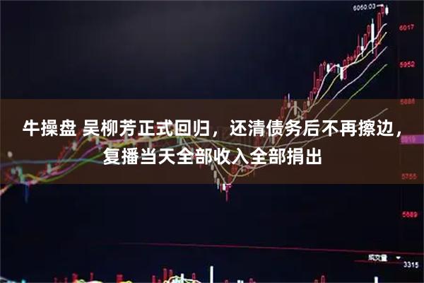 牛操盘 吴柳芳正式回归，还清债务后不再擦边，复播当天全部收入全部捐出