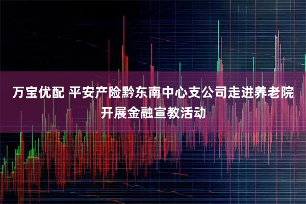 万宝优配 平安产险黔东南中心支公司走进养老院开展金融宣教活动