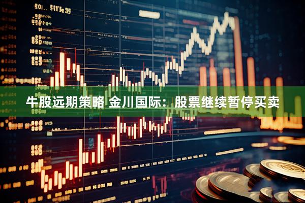 牛股远期策略 金川国际：股票继续暂停买卖