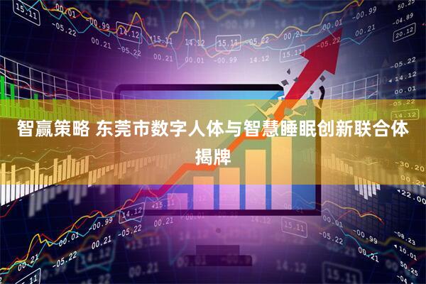智赢策略 东莞市数字人体与智慧睡眠创新联合体揭牌