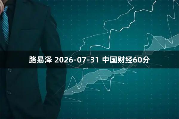 路易泽 2026-07-31 中国财经60分