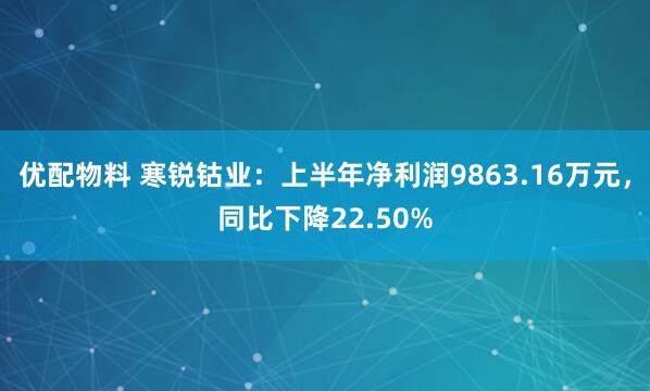 优配物料 寒锐钴业：上半年净利润9863.16万元，同比下降22.50%