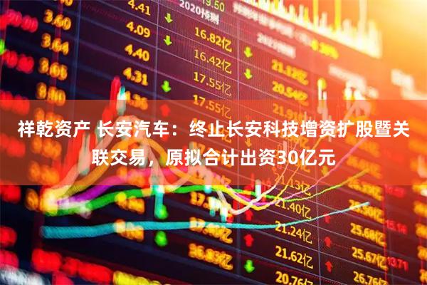 祥乾资产 长安汽车:终止长安科技增资扩股暨关联交易,原拟合计出资30亿元