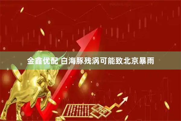 金鑫优配 白海豚残涡可能致北京暴雨