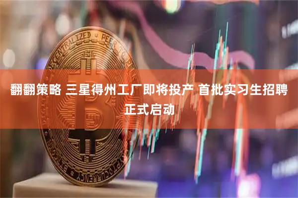 翻翻策略 三星得州工厂即将投产 首批实习生招聘正式启动